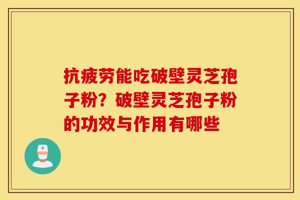 抗疲劳能吃破壁灵芝孢子粉？破壁灵芝孢子粉的功效与作用有哪些-第1张图片-灵芝之家