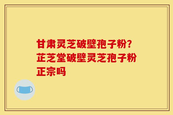 甘肃灵芝破壁孢子粉?芷芝堂破壁灵芝孢子粉正宗吗-第1张图片-灵芝之家 甘肃灵芝破壁孢子粉?芷芝堂破壁灵芝孢子粉正宗吗-第1张图片-灵芝之家