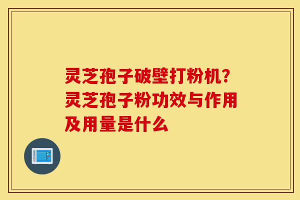 灵芝孢子破壁打粉机?灵芝孢子粉功效与作用及用量是什么-第1张图片-灵芝之家 灵芝孢子破壁打粉机?灵芝孢子粉功效与作用及用量是什么-第1张图片-灵芝之家
