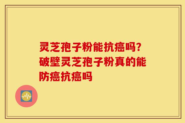 灵芝孢子粉能抗癌吗?破壁灵芝孢子粉真的能防癌抗癌吗-第1张图片-灵芝之家 灵芝孢子粉能抗癌吗?破壁灵芝孢子粉真的能防癌抗癌吗-第1张图片-灵芝之家