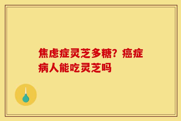 焦虑症灵芝多糖？癌症病人能吃灵芝吗-第1张图片-灵芝之家