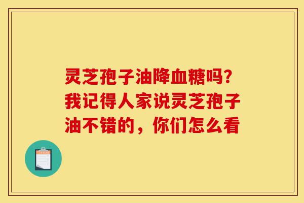 灵芝孢子油降血糖吗?我记得人家说灵芝孢子油不错的,你们怎么看-第1张图片-灵芝之家 灵芝孢子油降血糖吗?我记得人家说灵芝孢子油不错的,你们怎么看-第1张图片-灵芝之家