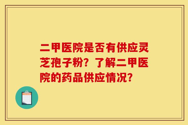 二甲医院是否有供应灵芝孢子粉?了解二甲医院的药品供应情况?-第1张图片-灵芝之家 二甲医院是否有供应灵芝孢子粉?了解二甲医院的药品供应情况?-第1张图片-灵芝之家