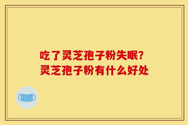 吃了灵芝孢子粉失眠?灵芝孢子粉有什么好处-第1张图片-灵芝之家 吃了灵芝孢子粉失眠?灵芝孢子粉有什么好处-第1张图片-灵芝之家