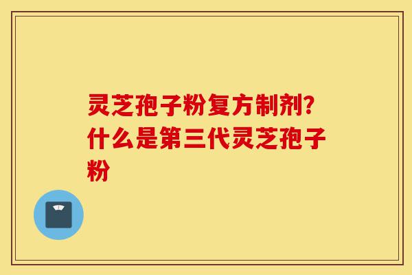 灵芝孢子粉复方制剂?什么是第三代灵芝孢子粉-第1张图片-灵芝之家 灵芝孢子粉复方制剂?什么是第三代灵芝孢子粉-第1张图片-灵芝之家
