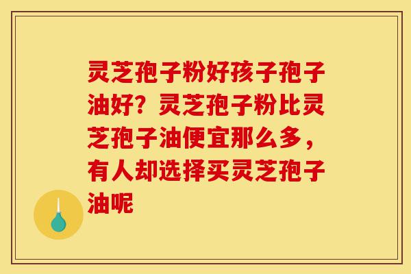 灵芝孢子粉好孩子孢子油好?灵芝孢子粉比灵芝孢子油便宜那么多,有人却选择买灵芝孢子油呢-第1张图片-灵芝之家 灵芝孢子粉好孩子孢子油好?灵芝孢子粉比灵芝孢子油便宜那么多,有人却选择买灵芝孢子油呢-第1张图片-灵芝之家
