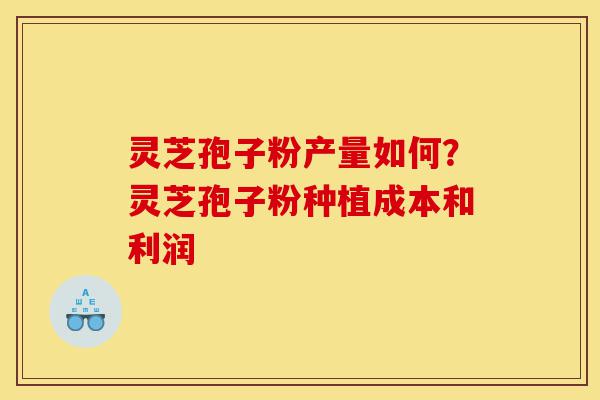 灵芝孢子粉产量如何?灵芝孢子粉种植成本和利润-第1张图片-灵芝之家 灵芝孢子粉产量如何?灵芝孢子粉种植成本和利润-第1张图片-灵芝之家