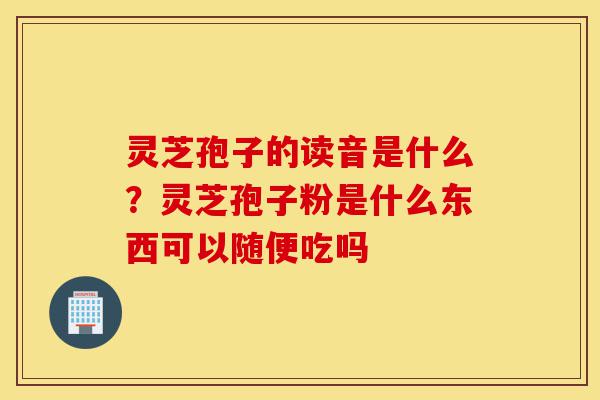 灵芝孢子的读音是什么?灵芝孢子粉是什么东西可以随便吃吗-第1张图片-灵芝之家 灵芝孢子的读音是什么?灵芝孢子粉是什么东西可以随便吃吗-第1张图片-灵芝之家