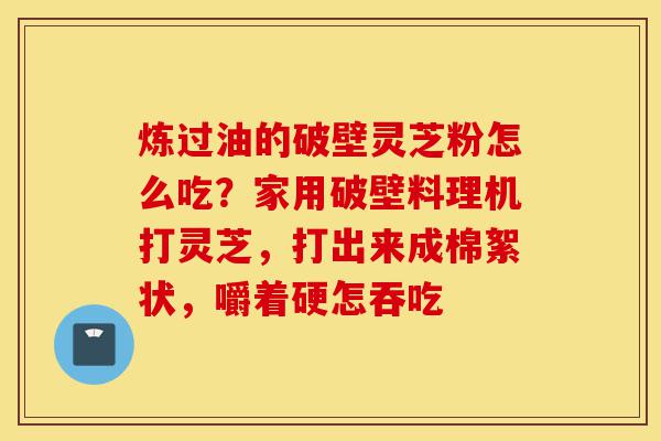 炼过油的破壁灵芝粉怎么吃?家用破壁料理机打灵芝,打出来成棉絮状,嚼着硬怎吞吃-第1张图片-灵芝之家 炼过油的破壁灵芝粉怎么吃?家用破壁料理机打灵芝,打出来成棉絮状,嚼着硬怎吞吃-第1张图片-灵芝之家