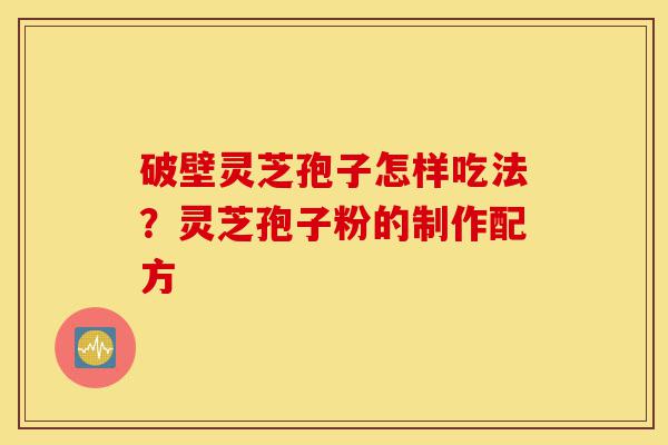 破壁灵芝孢子怎样吃法?灵芝孢子粉的制作配方-第1张图片-灵芝之家 破壁灵芝孢子怎样吃法?灵芝孢子粉的制作配方-第1张图片-灵芝之家