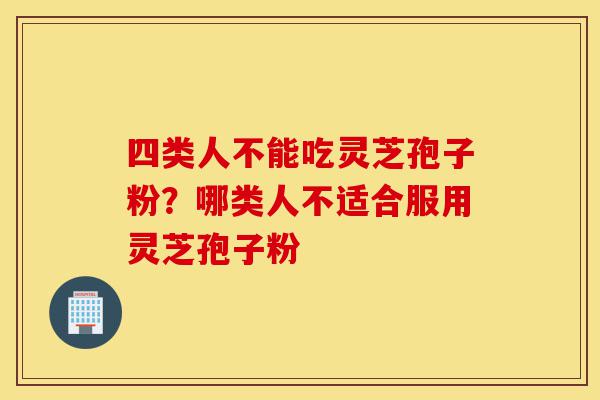 四类人不能吃灵芝孢子粉？哪类人不适合服用灵芝孢子粉-第1张图片-灵芝之家