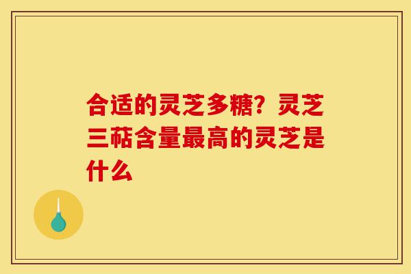 合适的灵芝多糖?灵芝三萜含量最高的灵芝是什么-第1张图片-灵芝之家 合适的灵芝多糖?灵芝三萜含量最高的灵芝是什么-第1张图片-灵芝之家