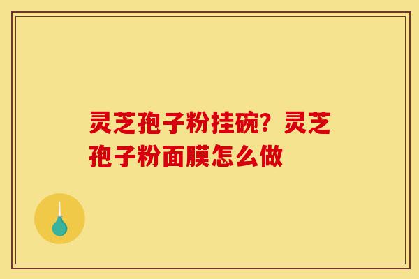 灵芝孢子粉挂碗?灵芝孢子粉面膜怎么做-第1张图片-灵芝之家 灵芝孢子粉挂碗?灵芝孢子粉面膜怎么做-第1张图片-灵芝之家