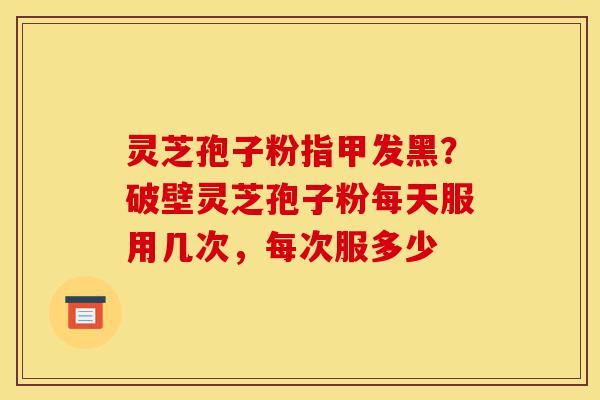 灵芝孢子粉指甲发黑?破壁灵芝孢子粉每天服用几次,每次服多少-第1张图片-灵芝之家 灵芝孢子粉指甲发黑?破壁灵芝孢子粉每天服用几次,每次服多少-第1张图片-灵芝之家