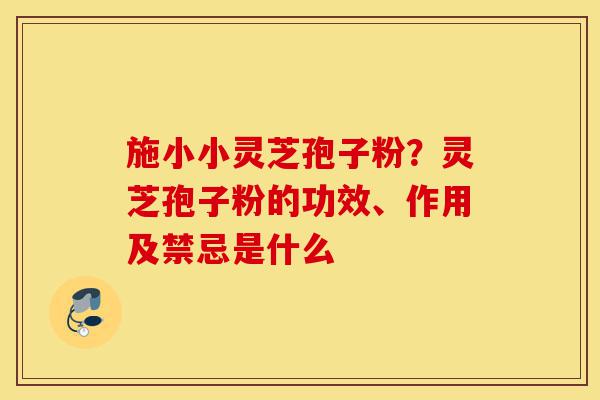 施小小灵芝孢子粉?灵芝孢子粉的功效、作用及禁忌是什么-第1张图片-灵芝之家 施小小灵芝孢子粉?灵芝孢子粉的功效、作用及禁忌是什么-第1张图片-灵芝之家
