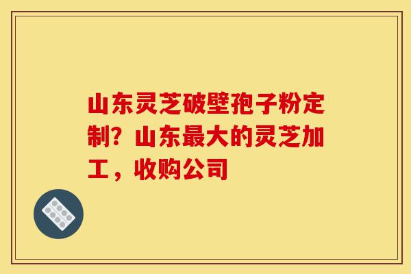 山东灵芝破壁孢子粉定制?山东最大的灵芝加工,收购公司-第1张图片-灵芝之家 山东灵芝破壁孢子粉定制?山东最大的灵芝加工,收购公司-第1张图片-灵芝之家