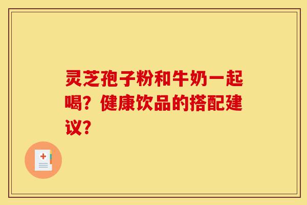 灵芝孢子粉和牛奶一起喝?健康饮品的搭配建议?-第1张图片-灵芝之家 灵芝孢子粉和牛奶一起喝?健康饮品的搭配建议?-第1张图片-灵芝之家