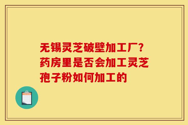 无锡灵芝破壁加工厂?药房里是否会加工灵芝孢子粉如何加工的-第1张图片-灵芝之家 无锡灵芝破壁加工厂?药房里是否会加工灵芝孢子粉如何加工的-第1张图片-灵芝之家