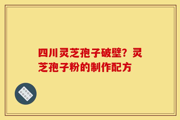 四川灵芝孢子破壁？灵芝孢子粉的制作配方-第1张图片-灵芝之家