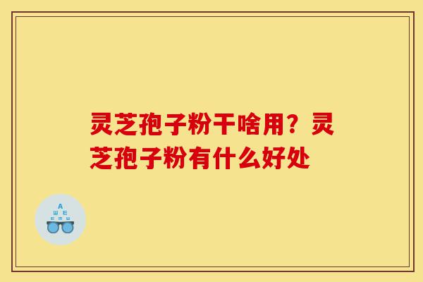 灵芝孢子粉干啥用?灵芝孢子粉有什么好处-第1张图片-灵芝之家 灵芝孢子粉干啥用?灵芝孢子粉有什么好处-第1张图片-灵芝之家
