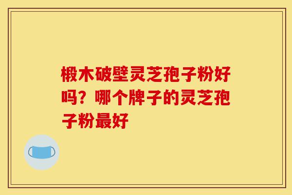 椴木破壁灵芝孢子粉好吗?哪个牌子的灵芝孢子粉最好-第1张图片-灵芝之家 椴木破壁灵芝孢子粉好吗?哪个牌子的灵芝孢子粉最好-第1张图片-灵芝之家