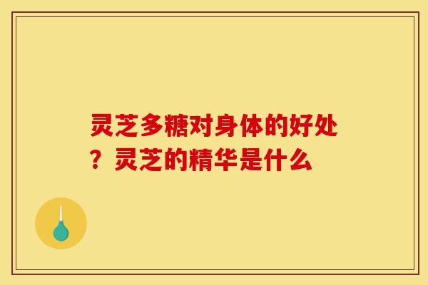 灵芝多糖对身体的好处?灵芝的精华是什么-第1张图片-灵芝之家 灵芝多糖对身体的好处?灵芝的精华是什么-第1张图片-灵芝之家