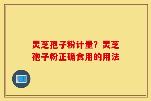 灵芝孢子粉计量?灵芝孢子粉正确食用的用法-第1张图片-灵芝之家 灵芝孢子粉计量?灵芝孢子粉正确食用的用法-第1张图片-灵芝之家