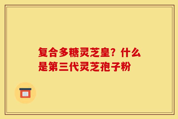 复合多糖灵芝皇?什么是第三代灵芝孢子粉-第1张图片-灵芝之家 复合多糖灵芝皇?什么是第三代灵芝孢子粉-第1张图片-灵芝之家