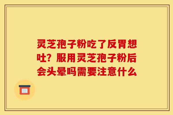 灵芝孢子粉吃了反胃想吐?服用灵芝孢子粉后会头晕吗需要注意什么-第1张图片-灵芝之家 灵芝孢子粉吃了反胃想吐?服用灵芝孢子粉后会头晕吗需要注意什么-第1张图片-灵芝之家