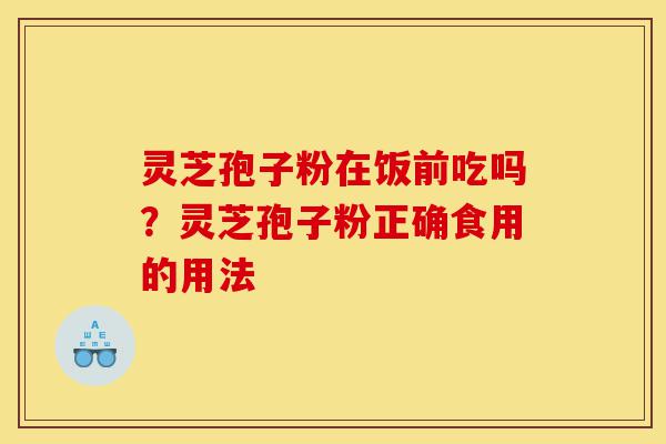 灵芝孢子粉在饭前吃吗?灵芝孢子粉正确食用的用法-第1张图片-灵芝之家 灵芝孢子粉在饭前吃吗?灵芝孢子粉正确食用的用法-第1张图片-灵芝之家