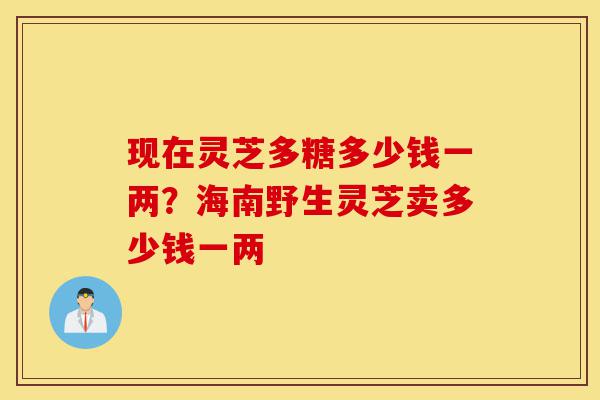 现在灵芝多糖多少钱一两?海南野生灵芝卖多少钱一两-第1张图片-灵芝之家 现在灵芝多糖多少钱一两?海南野生灵芝卖多少钱一两-第1张图片-灵芝之家