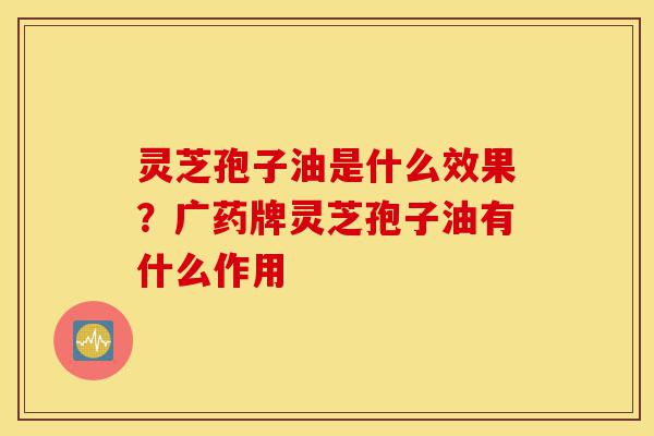 灵芝孢子油是什么效果?广药牌灵芝孢子油有什么作用-第1张图片-灵芝之家 灵芝孢子油是什么效果?广药牌灵芝孢子油有什么作用-第1张图片-灵芝之家