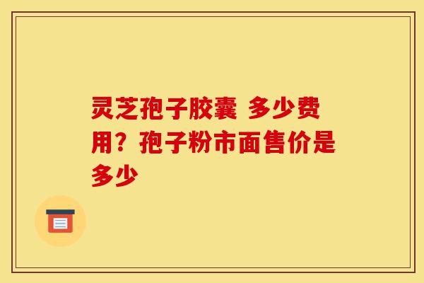 灵芝孢子胶囊 多少费用?孢子粉市面售价是多少-第1张图片-灵芝之家 灵芝孢子胶囊 多少费用?孢子粉市面售价是多少-第1张图片-灵芝之家