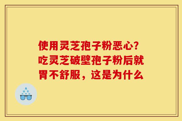 使用灵芝孢子粉恶心?吃灵芝破壁孢子粉后就胃不舒服,这是为什么-第1张图片-灵芝之家 使用灵芝孢子粉恶心?吃灵芝破壁孢子粉后就胃不舒服,这是为什么-第1张图片-灵芝之家