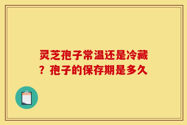 灵芝孢子常温还是冷藏?孢子的保存期是多久-第1张图片-灵芝之家 灵芝孢子常温还是冷藏?孢子的保存期是多久-第1张图片-灵芝之家