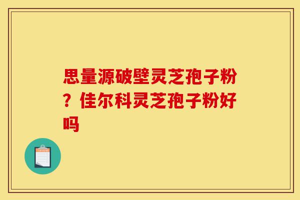 思量源破壁灵芝孢子粉?佳尔科灵芝孢子粉好吗-第1张图片-灵芝之家 思量源破壁灵芝孢子粉?佳尔科灵芝孢子粉好吗-第1张图片-灵芝之家