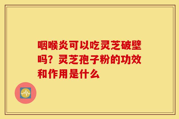 咽喉炎可以吃灵芝破壁吗?灵芝孢子粉的功效和作用是什么-第1张图片-灵芝之家 咽喉炎可以吃灵芝破壁吗?灵芝孢子粉的功效和作用是什么-第1张图片-灵芝之家