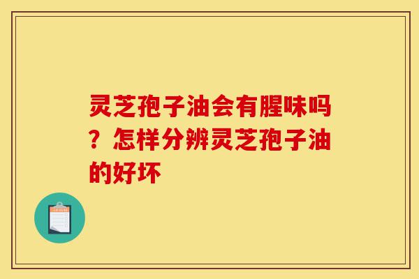 灵芝孢子油会有腥味吗?怎样分辨灵芝孢子油的好坏-第1张图片-灵芝之家 灵芝孢子油会有腥味吗?怎样分辨灵芝孢子油的好坏-第1张图片-灵芝之家