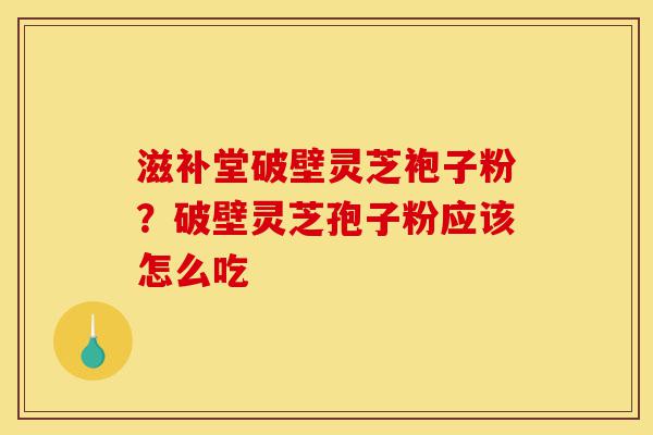滋补堂破壁灵芝袍子粉?破壁灵芝孢子粉应该怎么吃-第1张图片-灵芝之家 滋补堂破壁灵芝袍子粉?破壁灵芝孢子粉应该怎么吃-第1张图片-灵芝之家