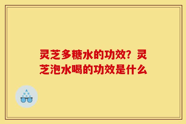 灵芝多糖水的功效?灵芝泡水喝的功效是什么-第1张图片-灵芝之家 灵芝多糖水的功效?灵芝泡水喝的功效是什么-第1张图片-灵芝之家