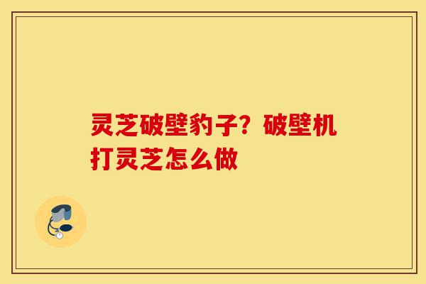 灵芝破壁豹子?破壁机打灵芝怎么做-第1张图片-灵芝之家 灵芝破壁豹子?破壁机打灵芝怎么做-第1张图片-灵芝之家