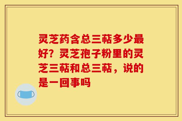 灵芝药含总三萜多少最好?灵芝孢子粉里的灵芝三萜和总三萜,说的是一回事吗-第1张图片-灵芝之家 灵芝药含总三萜多少最好?灵芝孢子粉里的灵芝三萜和总三萜,说的是一回事吗-第1张图片-灵芝之家