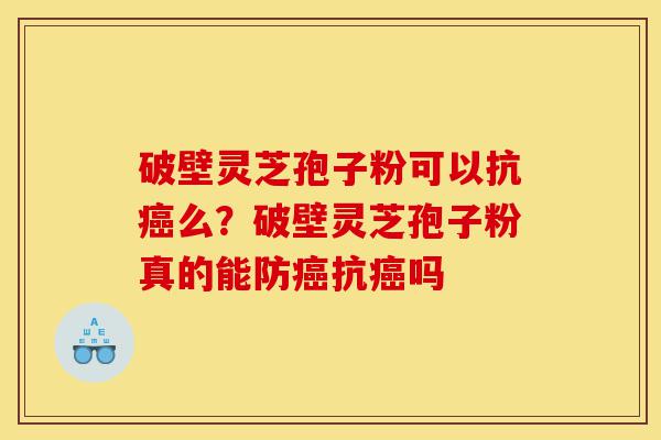 破壁灵芝孢子粉可以抗癌么?破壁灵芝孢子粉真的能防癌抗癌吗-第1张图片-灵芝之家 破壁灵芝孢子粉可以抗癌么?破壁灵芝孢子粉真的能防癌抗癌吗-第1张图片-灵芝之家