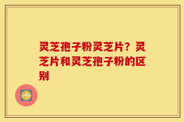 灵芝孢子粉灵芝片?灵芝片和灵芝孢子粉的区别-第1张图片-灵芝之家 灵芝孢子粉灵芝片?灵芝片和灵芝孢子粉的区别-第1张图片-灵芝之家