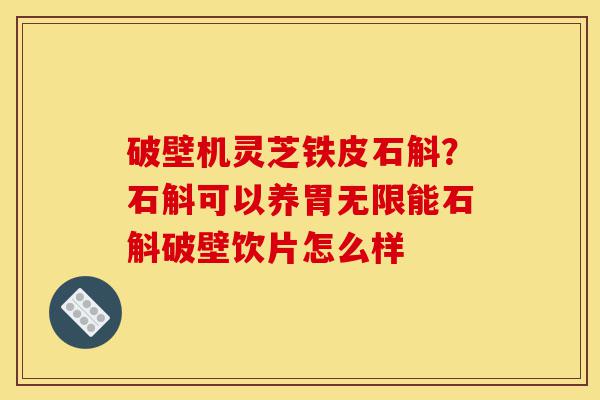破壁机灵芝铁皮石斛?石斛可以养胃无限能石斛破壁饮片怎么样-第1张图片-灵芝之家 破壁机灵芝铁皮石斛?石斛可以养胃无限能石斛破壁饮片怎么样-第1张图片-灵芝之家