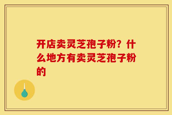 开店卖灵芝孢子粉?什么地方有卖灵芝孢子粉的-第1张图片-灵芝之家 开店卖灵芝孢子粉?什么地方有卖灵芝孢子粉的-第1张图片-灵芝之家