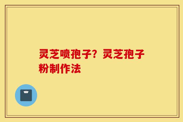 灵芝喷孢子？灵芝孢子粉制作法-第1张图片-灵芝之家