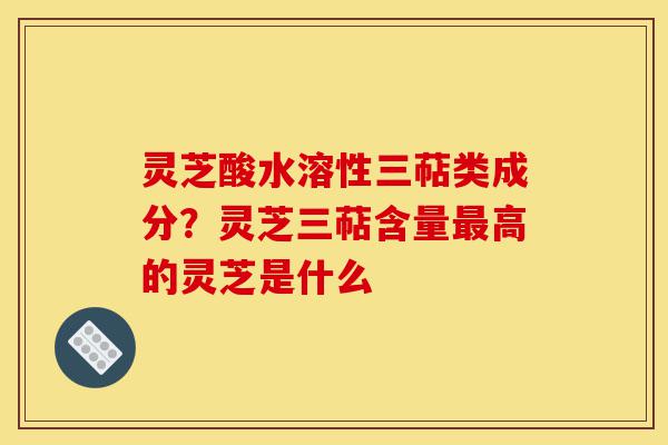 灵芝酸水溶性三萜类成分?灵芝三萜含量最高的灵芝是什么-第1张图片-灵芝之家 灵芝酸水溶性三萜类成分?灵芝三萜含量最高的灵芝是什么-第1张图片-灵芝之家