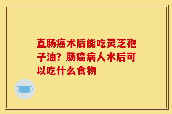 直肠癌术后能吃灵芝孢子油?肠癌病人术后可以吃什么食物-第1张图片-灵芝之家 直肠癌术后能吃灵芝孢子油?肠癌病人术后可以吃什么食物-第1张图片-灵芝之家