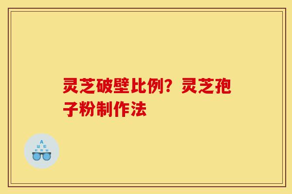灵芝破壁比例?灵芝孢子粉制作法-第1张图片-灵芝之家 灵芝破壁比例?灵芝孢子粉制作法-第1张图片-灵芝之家
